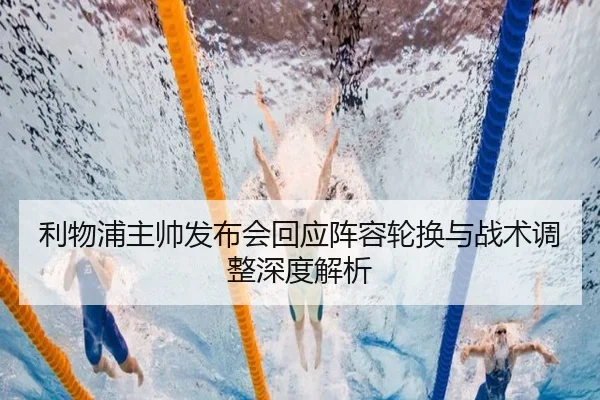利物浦主帅发布会回应阵容轮换与战术调整深度解析
